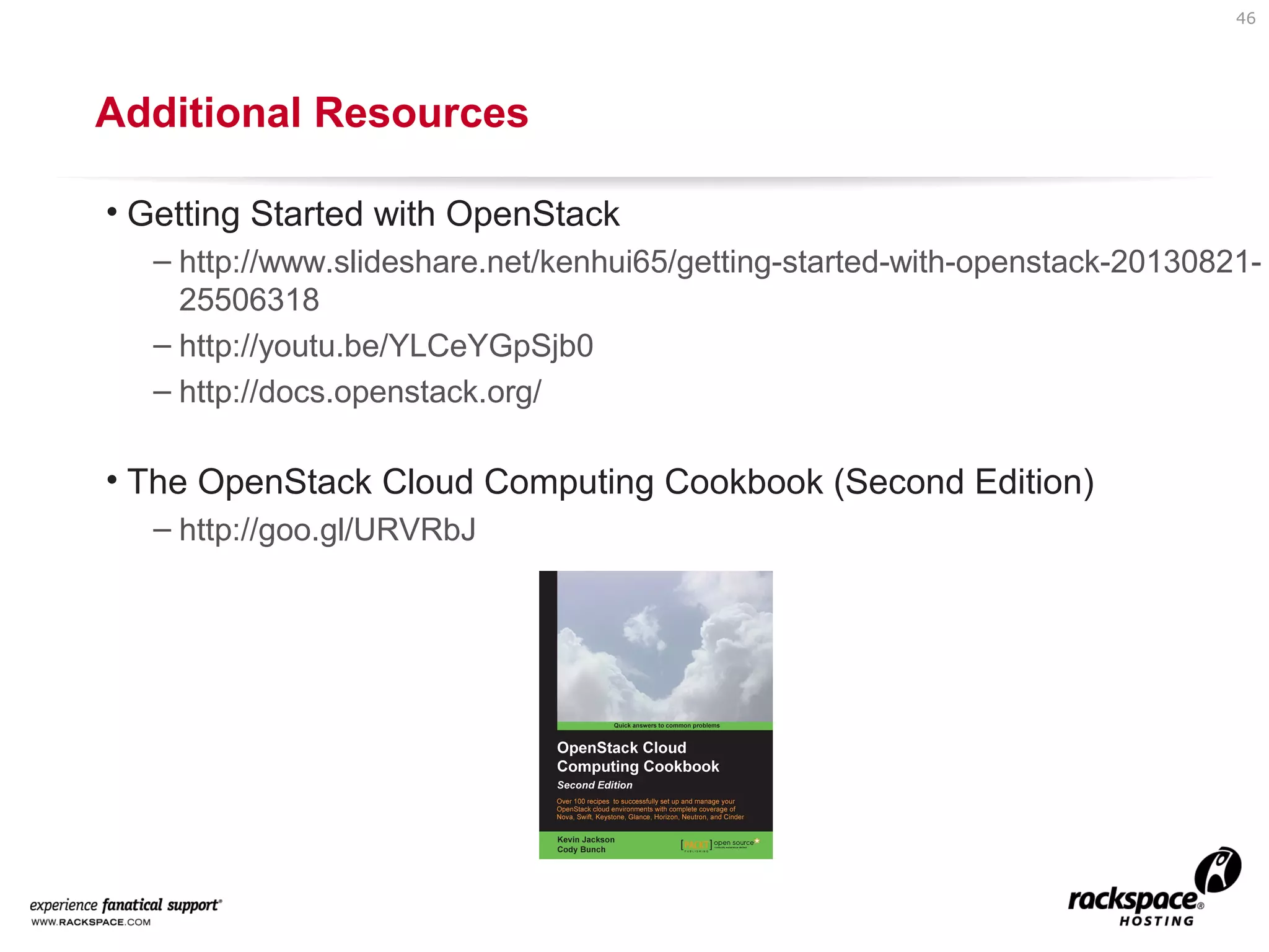 46

Additional Resources
• Getting Started with OpenStack
– http://www.slideshare.net/kenhui65/getting-started-with-openstack-2013082125506318
– http://youtu.be/YLCeYGpSjb0
– http://docs.openstack.org/

• The OpenStack Cloud Computing Cookbook (Second Edition)
– http://goo.gl/URVRbJ

 