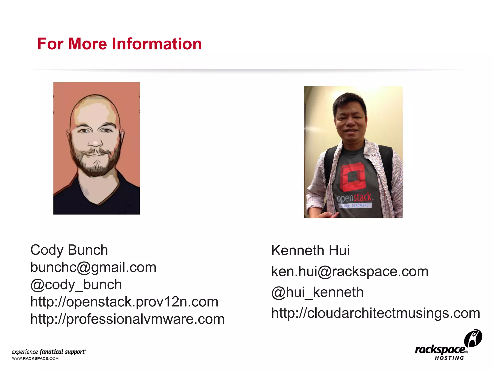For More Information

Cody Bunch
bunchc@gmail.com
@cody_bunch
http://openstack.prov12n.com
http://professionalvmware.com

Kenneth Hui
ken.hui@rackspace.com
@hui_kenneth
http://cloudarchitectmusings.com

 