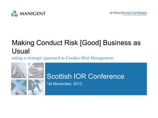 Making Conduct Risk [Good] Business as
Usual
taking a strategic approach to Conduct Risk Management

Scottish IOR Conference
1st November, 2013

 