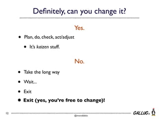 Deﬁnitely, can you change it?
Yes.

•

Plan, do, check, act/adjust

•

It’s kaizen stuff.

No.

• Take the long way
• Wait...
• Exit
• Exit (yes, you’re free to change)!
12

@morafabio

 
