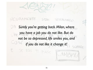 Surely you're getting back Milan, where
you have a job you do not like. But do
not be so depressed, life smiles you, and
if you do not like it change it!

15

 