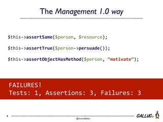 The Management 1.0 way
$this-­‐>assertSame($person,	
  $resource);
$this-­‐>assertTrue($person-­‐>persuade());
$this-­‐>assertObjectHasMethod($person,	
  “motivate”);

FAILURES!
Tests:	
  1,	
  Assertions:	
  3,	
  Failures:	
  3

4

@morafabio

 