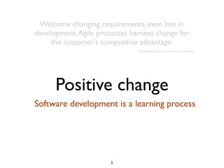 Welcome changing requirements, even late in
development. Agile processes harness change for
the customer's competitive advantage.
http://agilemanifesto.org/iso/en/principles.html

Positive change
Software development is a learning process

5

 