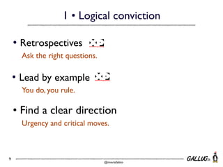 1 • Logical conviction
• Retrospectives
Ask the right questions.

• Lead by example
You do, you rule.

• Find a clear direction
Urgency and critical moves.

9

@morafabio

 