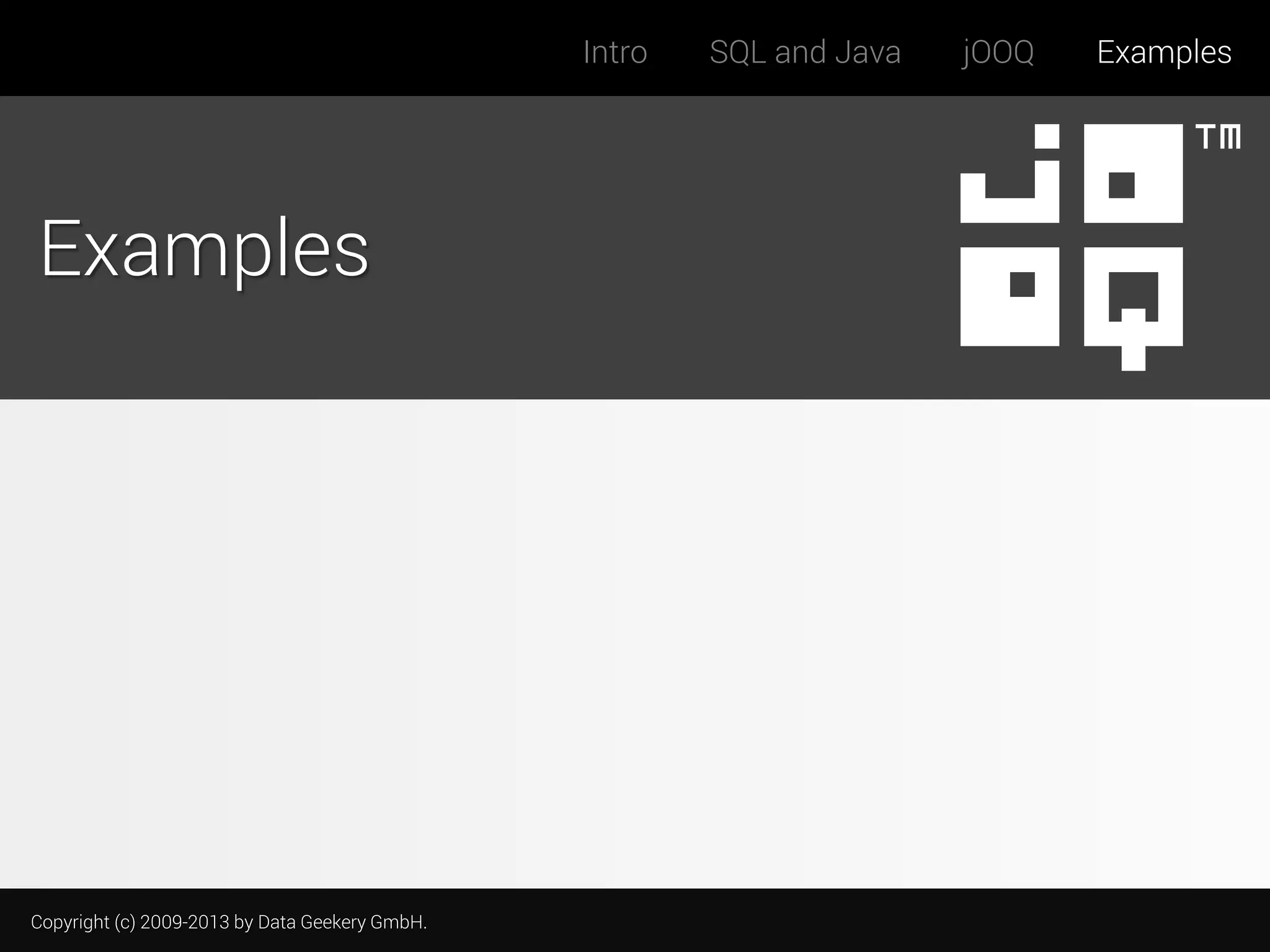 Intro

Examples

Copyright (c) 2009-2013 by Data Geekery GmbH.

SQL and Java

jOOQ

Examples

 