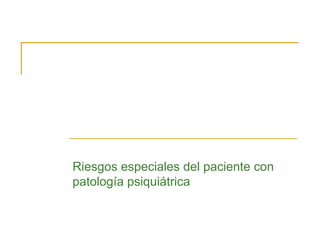 Riesgos especiales del paciente con
patología psiquiátrica

 