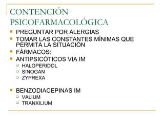 CONTENCIÓN
PSICOFARMACOLÓGICA





PREGUNTAR POR ALERGIAS
TOMAR LAS CONSTANTES MÍNIMAS QUE
PERMITA LA SITUACIÓN
FÁRMACOS:
ANTIPSICÓTICOS VIA IM






HALOPERIDOL
SINOGAN
ZYPREXA

BENZODIACEPINAS IM



VALIUM
TRANXILIUM

 