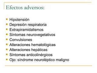 Efectos adversos:










Hipotensión
Depresión respiratoria
Extrapiramidalismos
Síntomas neurovegetativos
Convulsiones
Alteraciones hematológicas
Alteraciones hepáticas
Síntomas anticolinérgicos
Ojo: síndrome neuroléptico maligno

 