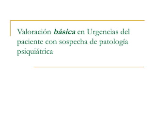 Valoración básica en Urgencias del
paciente con sospecha de patología
psiquiátrica

 