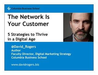The Network Is
Your Customer
5 Strategies to Thrive
in a Digital Age
@David_Rogers
Author
Faculty Director, Digital Marketing Strategy
Columbia Business School
www.davidrogers.biz

 
