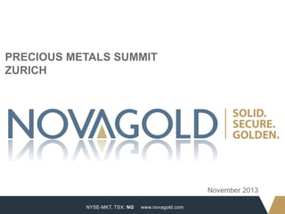 PRECIOUS METALS SUMMIT
ZURICH

November 2013
1

NYSE-MKT, TSX: NG

www.novagold.com

 