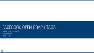 FACEBOOK OPEN GRAPH TAGS
AN INCOMPLETE GUIDE
Mat Morrison
2013-11-05

 