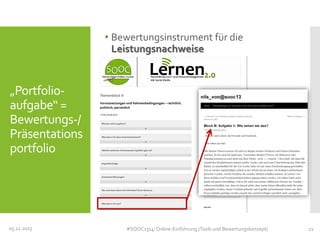 • Bewertungsinstrument für die
Leistungsnachweise

„Portfolioaufgabe“ =
Bewertungs-/
Präsentations
portfolio

05.11.2013

#SOOC1314: Online-Einführung (Tools und Bewertungskonzept)

21

 