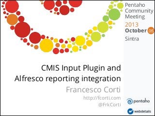 Pentaho
Community
Meeting

2013

October
Sintra

CMIS Input Plugin and 
Alfresco reporting integration
Francesco Corti
http://fcorti.com
@FrkCorti

05

 