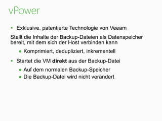 vPower
 Exklusive, patentierte Technologie von Veeam

Stellt die Inhalte der Backup-Dateien als Datenspeicher
bereit, mit dem sich der Host verbinden kann
● Komprimiert, dedupliziert, inkrementell

 Startet die VM direkt aus der Backup-Datei
● Auf dem normalen Backup-Speicher
● Die Backup-Datei wird nicht verändert

 