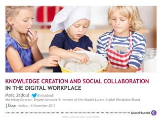 KNOWLEDGE CREATION AND SOCIAL COLLABORATION
IN THE DIGITAL WORKPLACE
Marc Jadoul (

@mjadoul)

Marketing Director, Engage Advocate & member of the Alcatel-Lucent Digital Workplace Board
- Aarhus , 6 November 2013

COPYRIGHT © 2013 ALCATEL-LUCENT. ALL RIGHTS RESERVED.

 