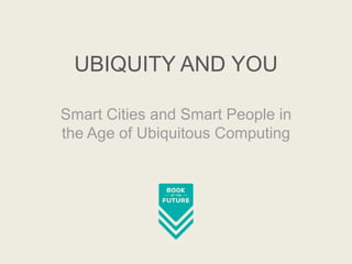 UBIQUITY AND YOU
Smart Cities and Smart People in
the Age of Ubiquitous Computing

 