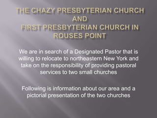 We are in search of a Designated Pastor that is
willing to relocate to northeastern New York and
take on the responsibility of providing pastoral
services to two small churches
Following is information about our area and a
pictorial presentation of the two churches

 