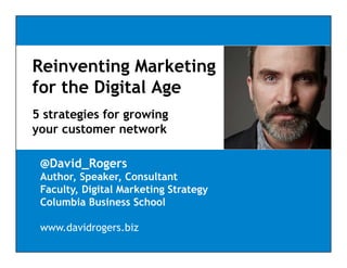 Reinventing Marketing
for the Digital Age
5 strategies for growing
your customer network
@David_Rogers
Author, Speaker, Consultant
Faculty, Digital Marketing Strategy
Columbia Business School
www.davidrogers.biz

 