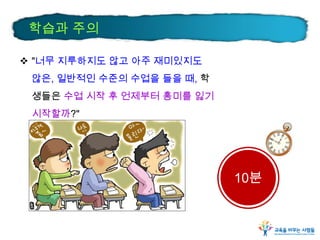 학습과 주의
 "너무 지루하지도 않고 아주 재미있지도
않은, 일반적인 수준의 수업을 들을 때, 학
생들은 수업 시작 후 언제부터 흥미를 잃기
시작할까?"

10분

 
