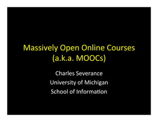 Massively	
  Open	
  Online	
  Courses	
  
(a.k.a.	
  MOOCs)	
  
Charles	
  Severance	
  
University	
  of	
  Michigan	
  
School	
  of	
  Informa>on	
  

 