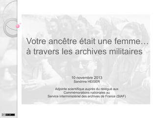 Votre ancêtre était une femme…
à travers les archives militaires
10 novembre 2013
Sandrine HEISER
Adjointe scientifique auprès du délégué aux
Commémorations nationales au
Service interministériel des archives de France (SIAF)

 