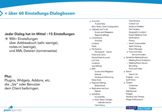 + über 60 Einstellungs-Dialogboxen

Jeder Dialog hat im Mittel ~15 Einstellungen
 900+ Einstellungen
über Addressbuch (sehr wenige),
notes.ini (wenige),
und XML Dateien (tonnenweise)

Plus:
Plugins, Widgets, Addons, etc.
die „Sie“ oder Benutzer
dem Client beibringen.

7

 