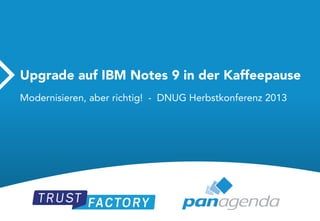 Upgrade auf IBM Notes 9 in der Kaffeepause
Modernisieren, aber richtig! - DNUG Herbstkonferenz 2013

 