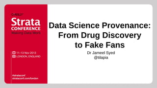 Data Science Provenance:
From Drug Discovery
to Fake Fans
Dr Jameel Syed
@tilapia

 