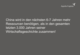 20© AQUILA CAPITAL 2013
China wird in den nächsten 6-7 Jahren mehr
Ressourcen benötigen, als in den gesamten
letzten 3.000 Jahren seiner
Wirtschaftsgeschichte zusammen!
 