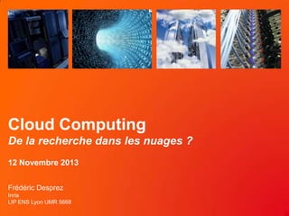 Cloud Computing
De la recherche dans les nuages ?
12 Novembre 2013
Frédéric Desprez
Inria
LIP ENS Lyon UMR 5668

 