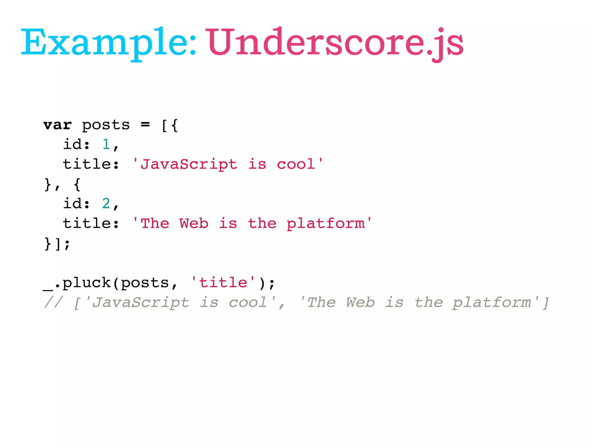 Example: Underscore.js
var posts = [{
id: 1,
title: 'JavaScript is cool'
}, {
id: 2,
title: 'The Web is the platform'
}];
 
_.pluck(posts, 'title');
// ['JavaScript is cool', 'The Web is the platform']

 
