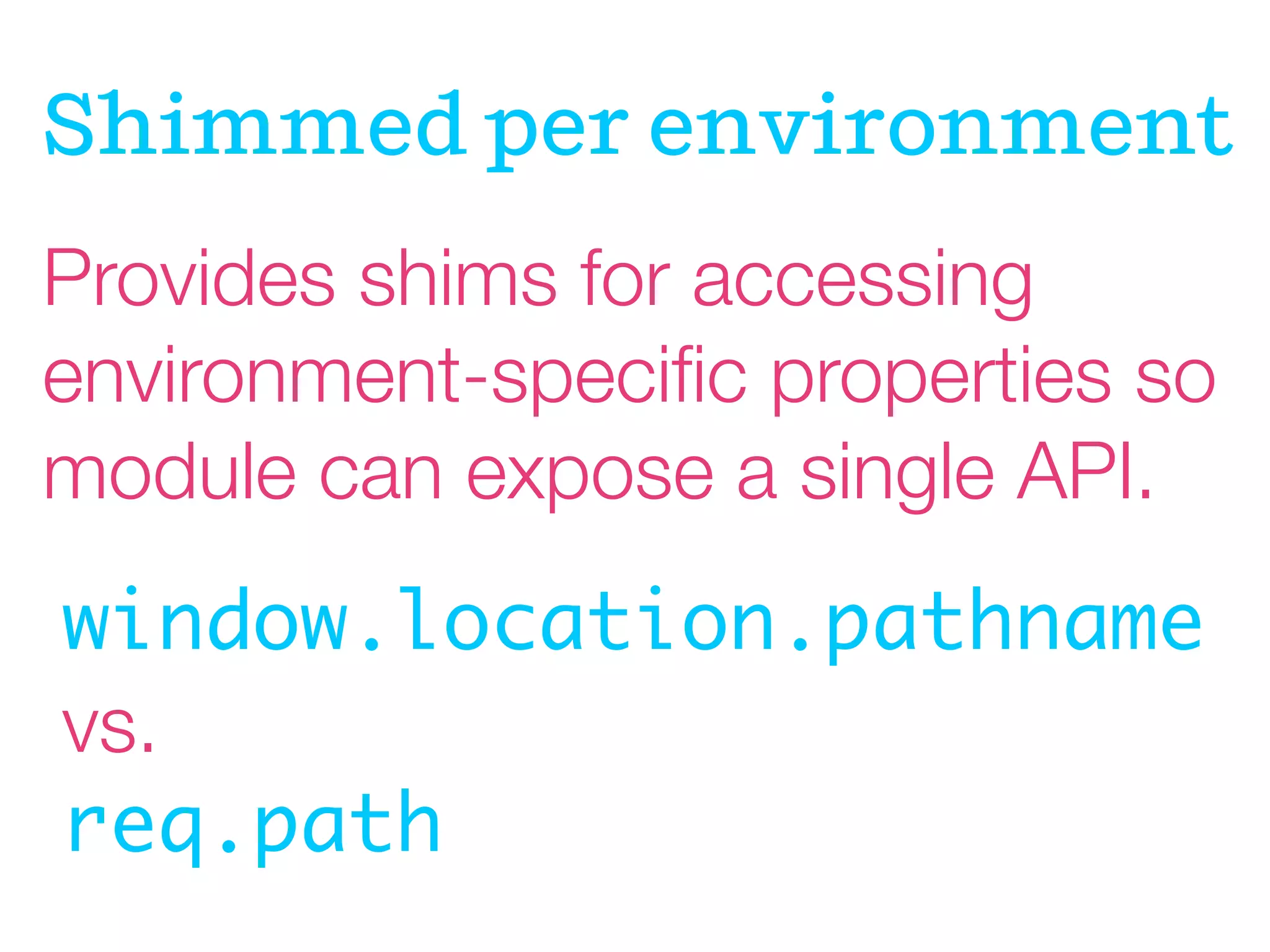 Shimmed per environment
Provides shims for accessing
environment-speciﬁc properties so
module can expose a single API.
window.location.pathname
vs.
req.path

 