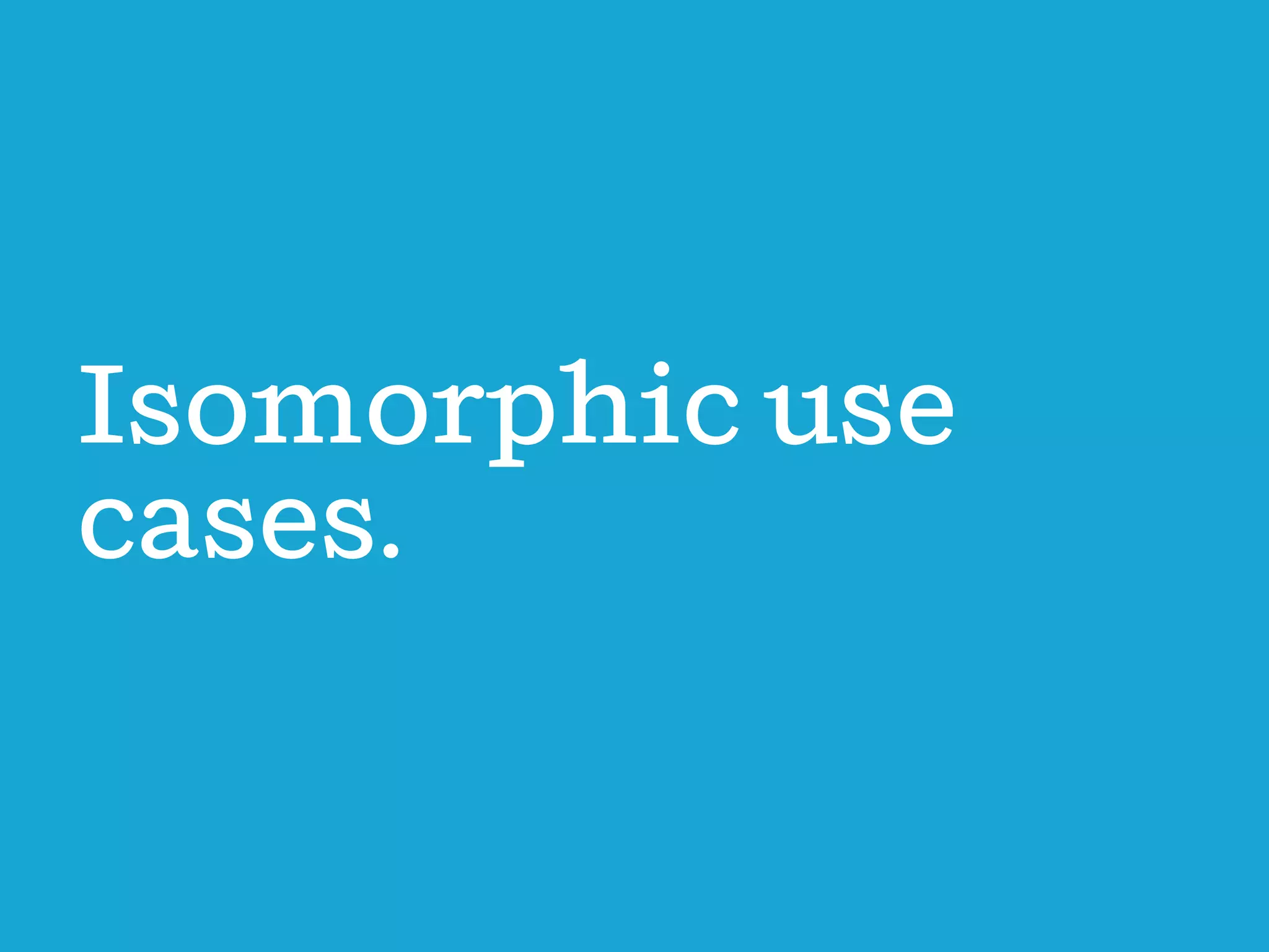 Isomorphic use
cases.

 