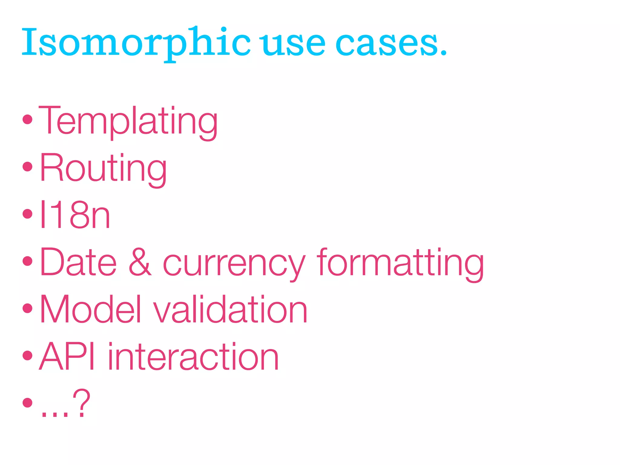 Isomorphic use cases.
• Templating
• Routing
• I18n
• Date

& currency formatting
• Model validation
• API interaction
• ...?

 