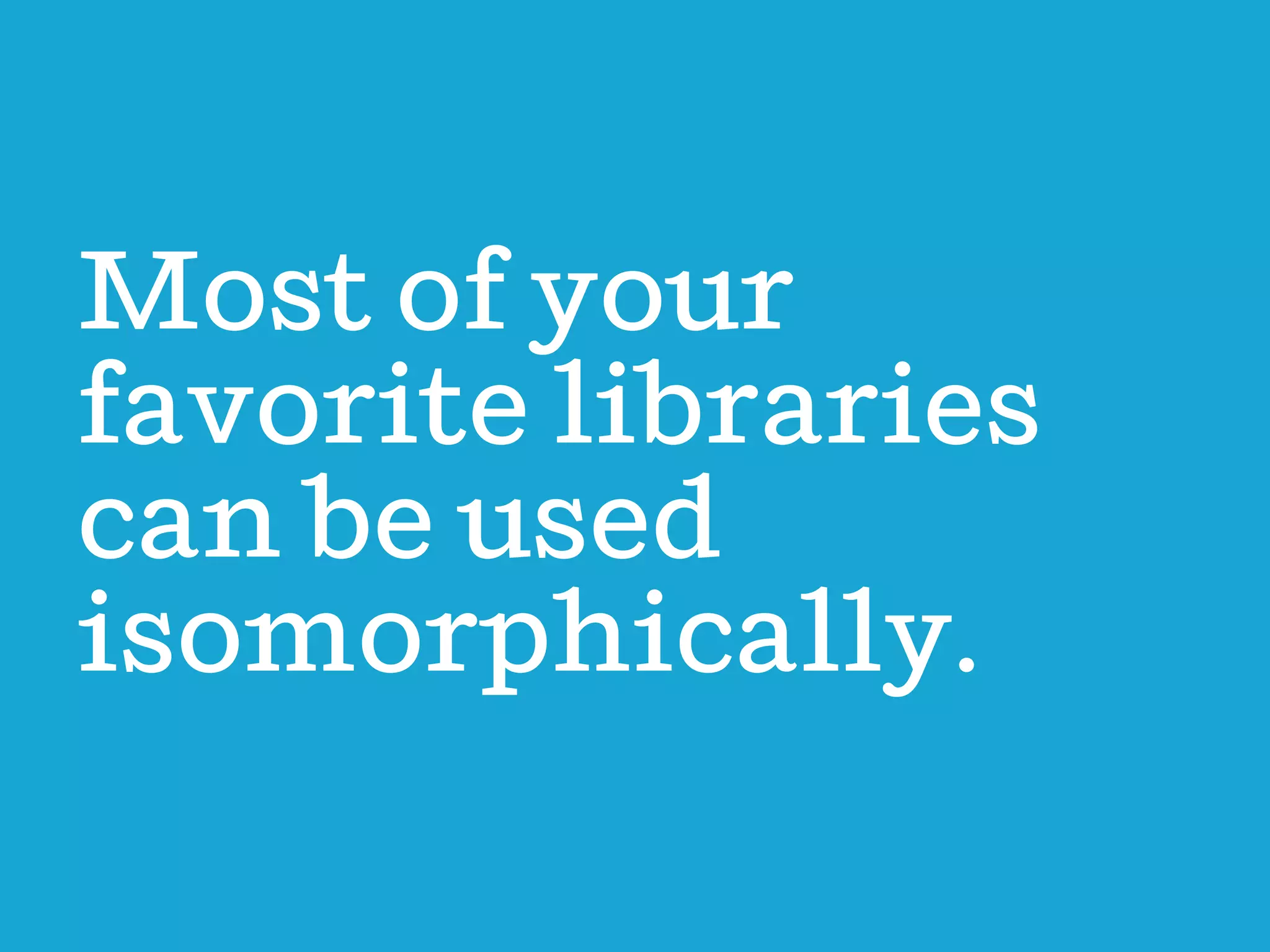 Most of your
favorite libraries
can be used
isomorphically.

 