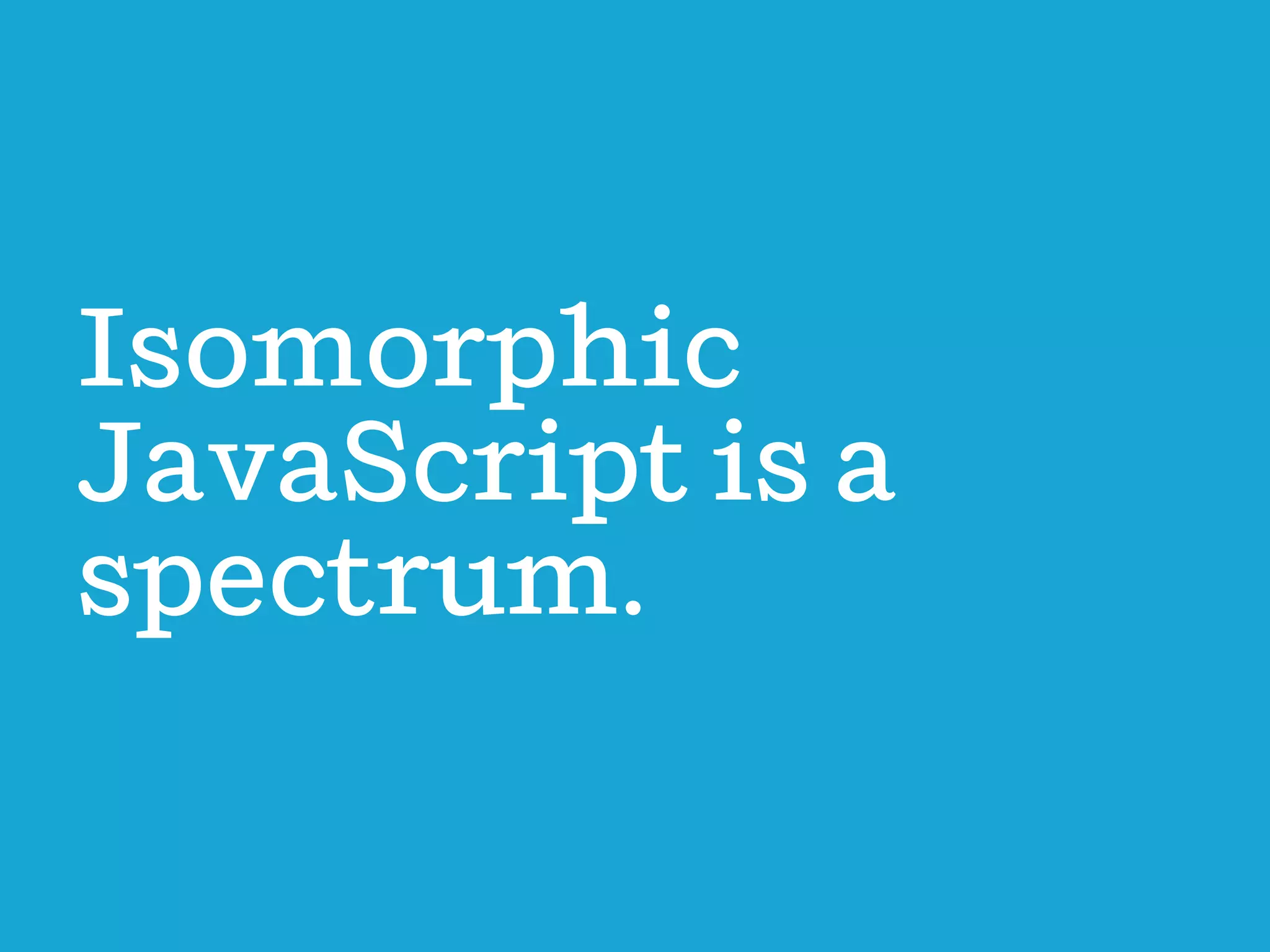 Isomorphic
JavaScript is a
spectrum.

 
