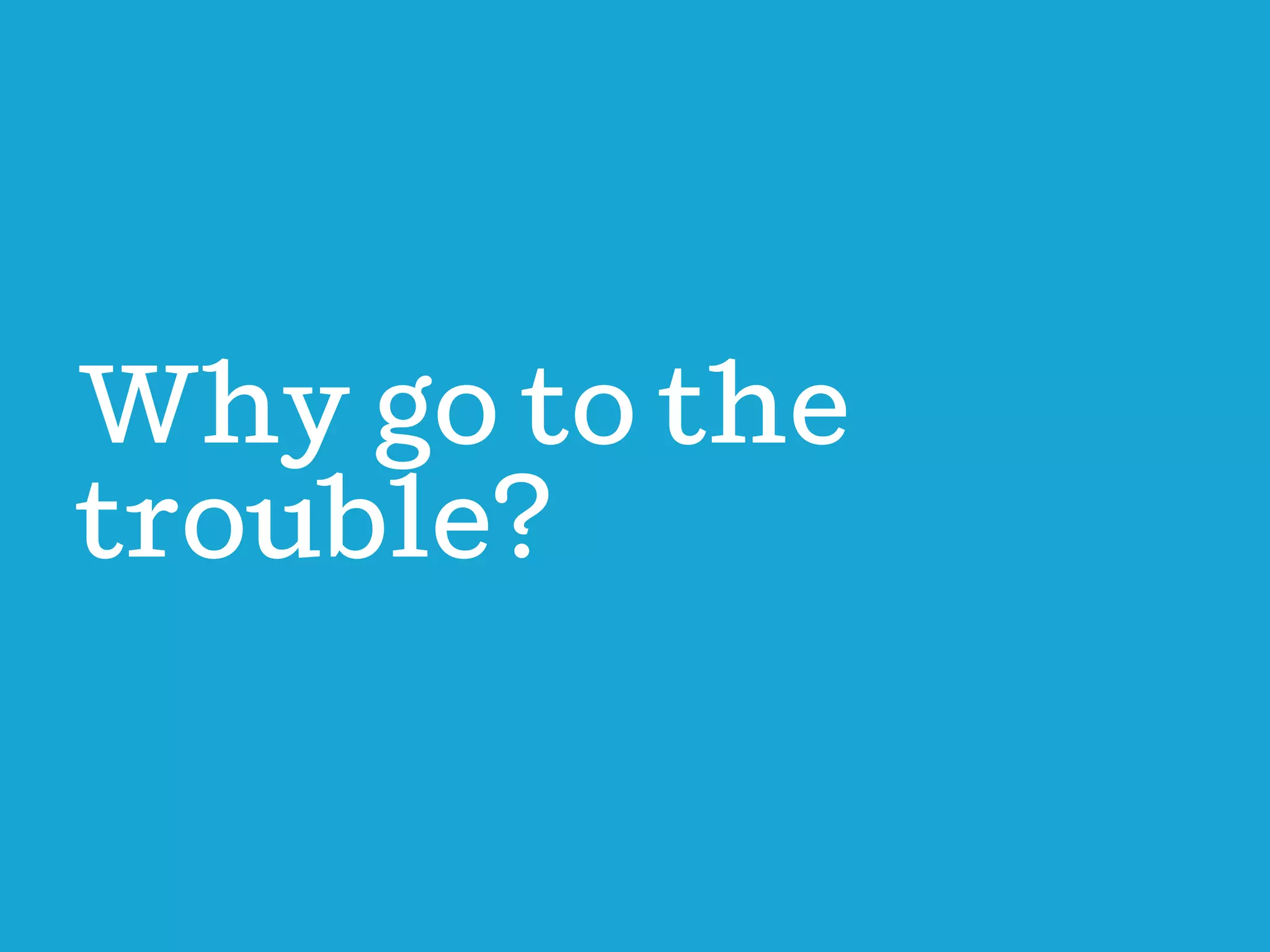 Wy go to the
trouble?

 
