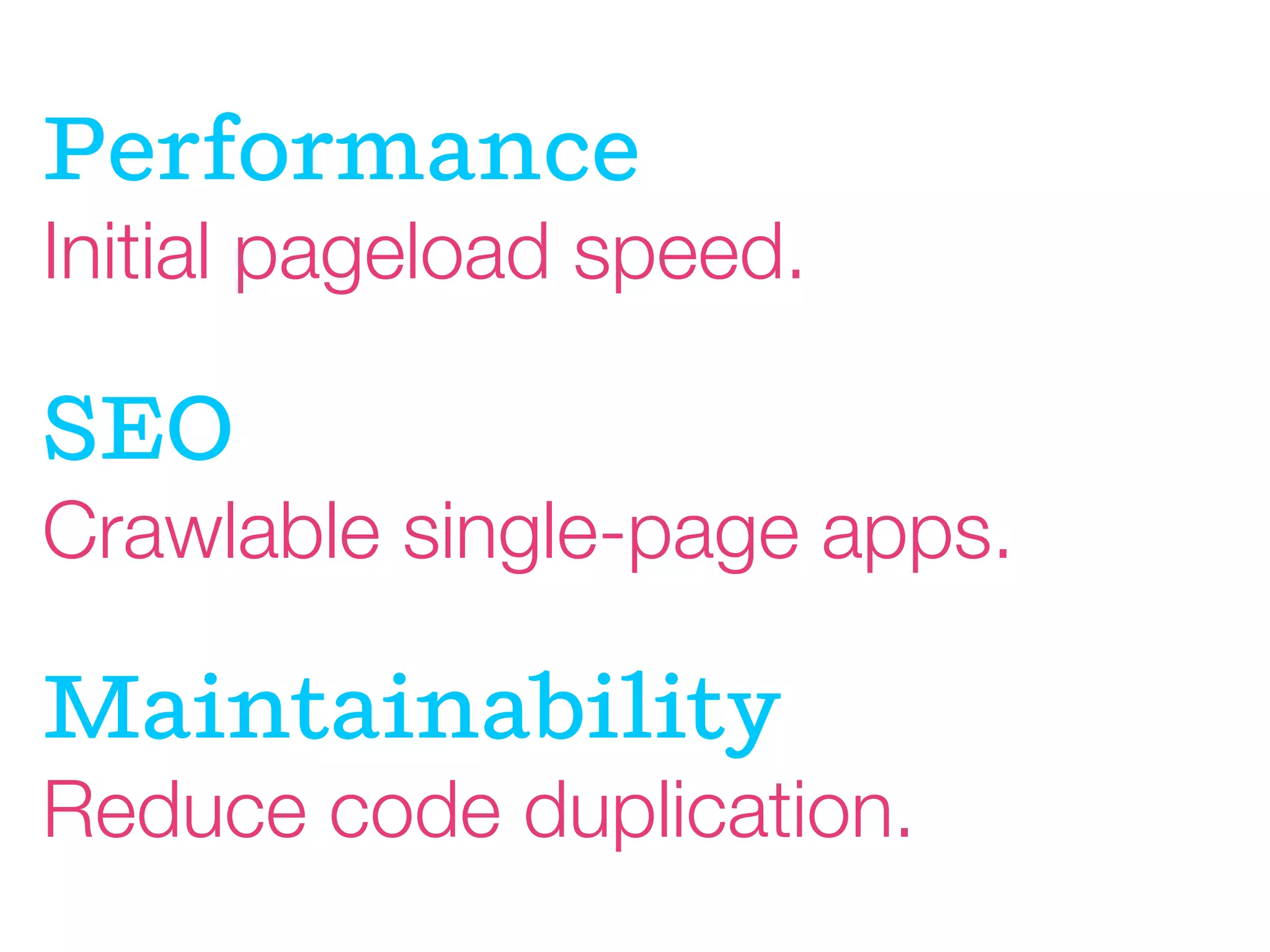Performance
Initial pageload speed.

SEO
Crawlable single-page apps.

Maintainability
Reduce code duplication.

 