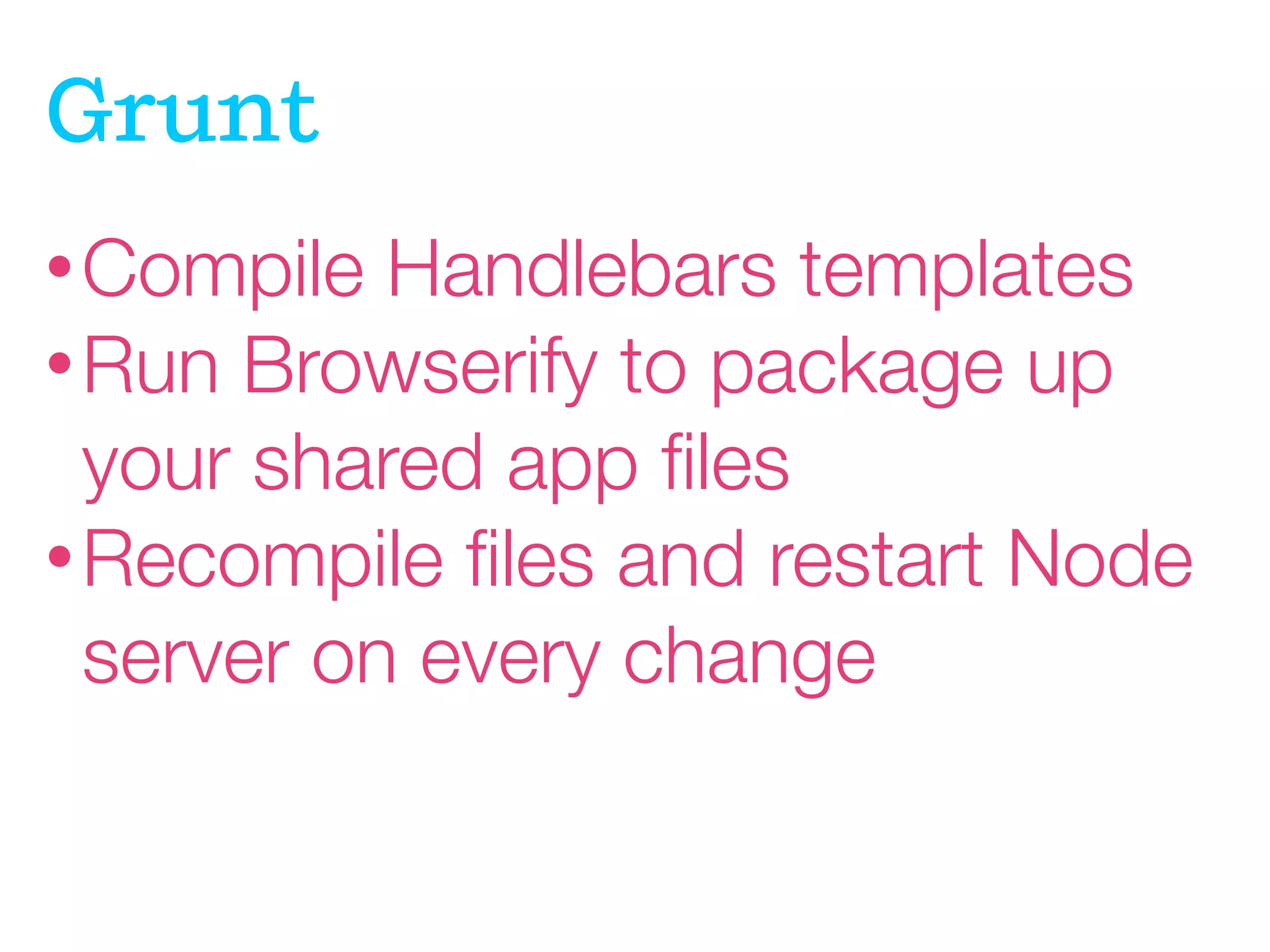 Grunt
• Compile

Handlebars templates
• Run Browserify to package up
your shared app ﬁles
• Recompile ﬁles and restart Node
server on every change

 