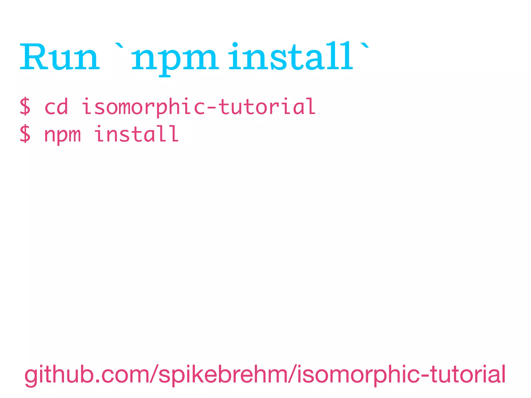 Run `npm install`
$ cd isomorphic-tutorial
$ npm install

github.com/spikebrehm/isomorphic-tutorial

 