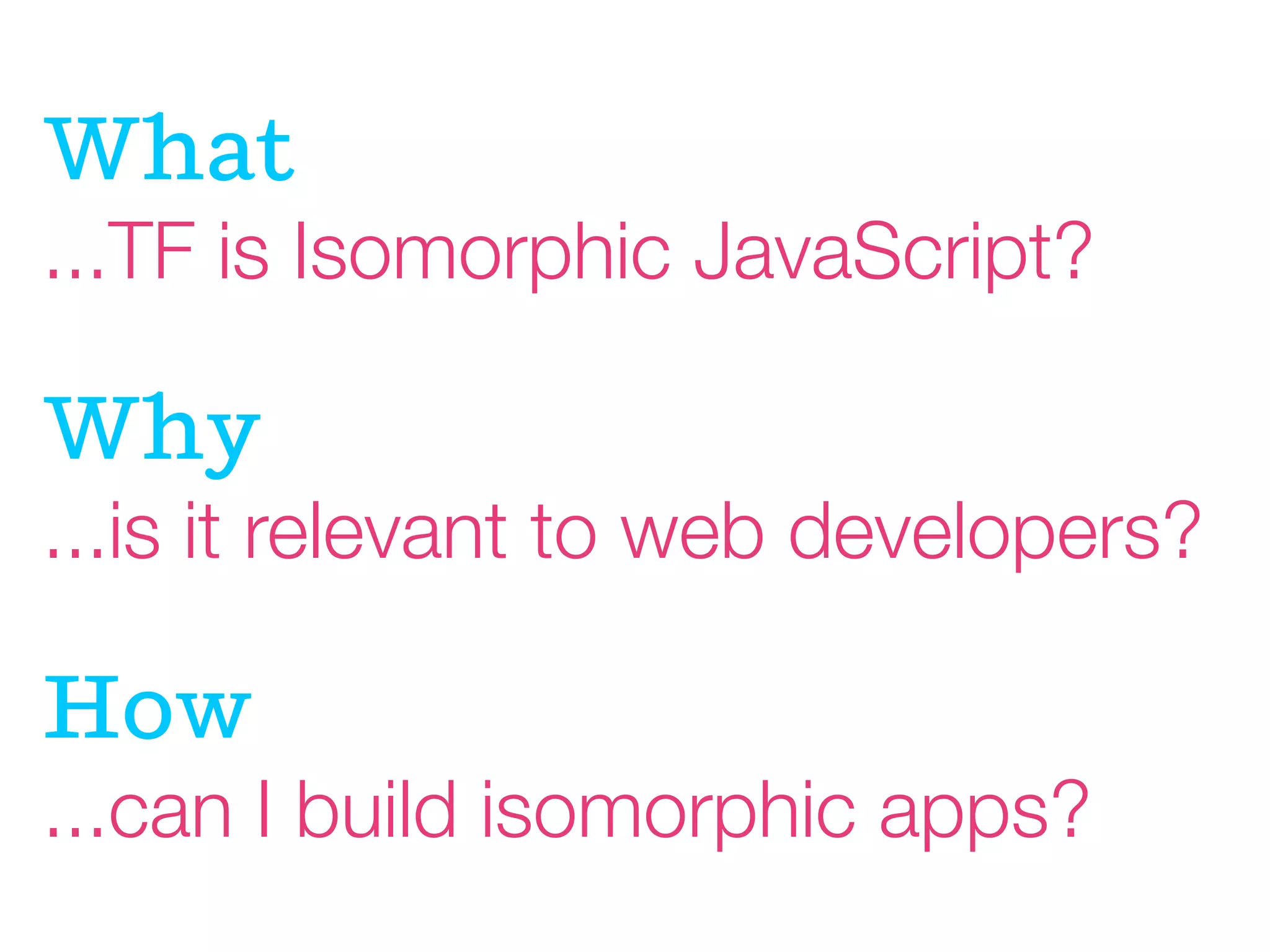 Wat
...TF is Isomorphic JavaScript?

Wy
...is it relevant to web developers?

How
...can I build isomorphic apps?

 