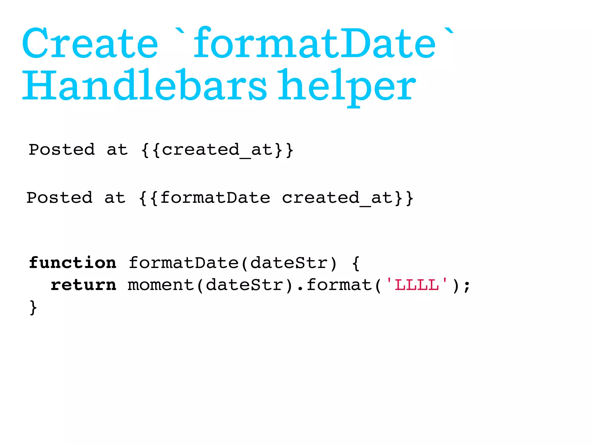 Create `formatDate`
Handlebars helper
Posted at {{created_at}}
Posted at {{formatDate created_at}}

function formatDate(dateStr) {
return moment(dateStr).format('LLLL');
}

 