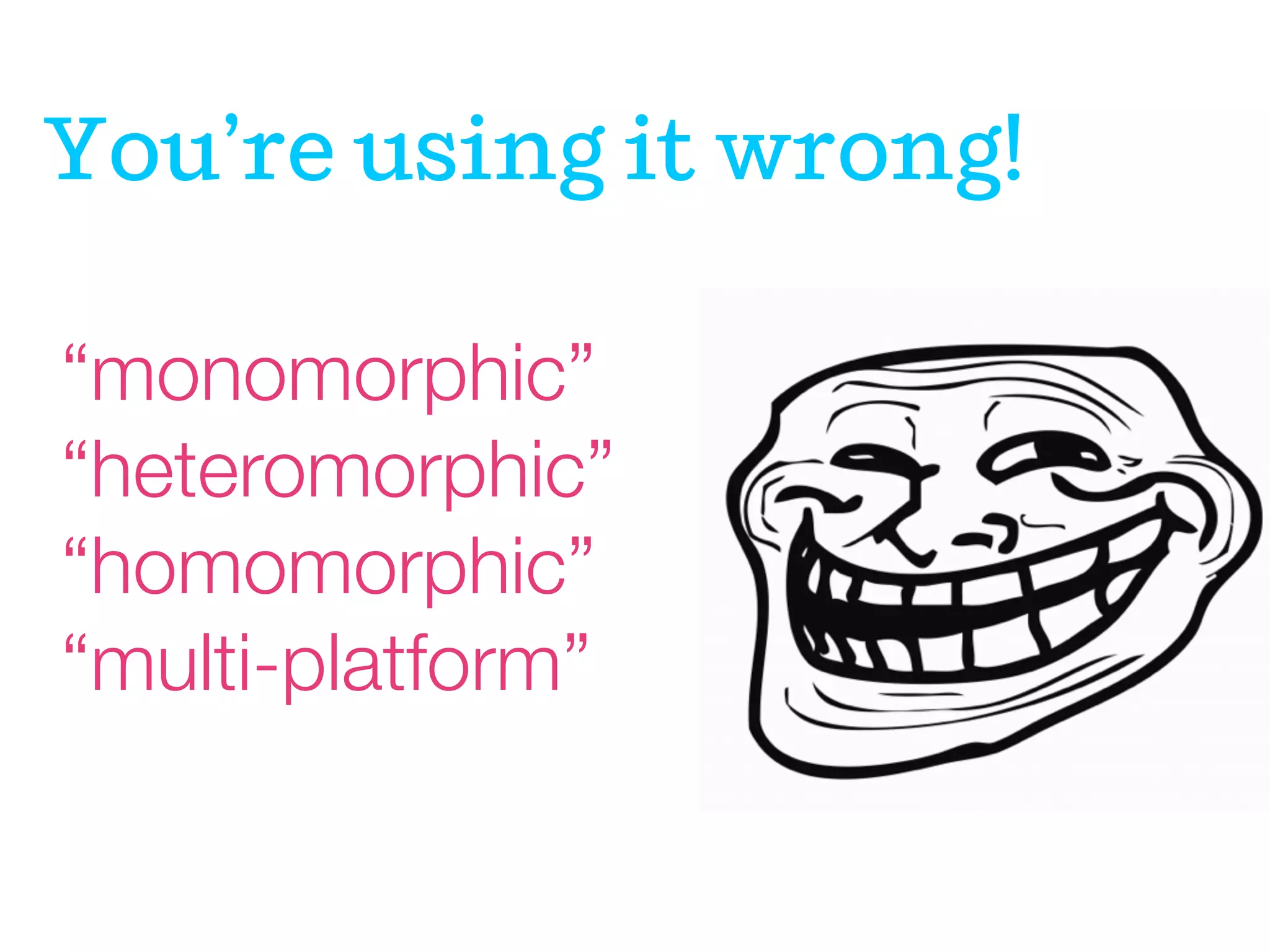 You’re using it wrong!
“monomorphic”
“heteromorphic”
“homomorphic”
“multi-platform”

 