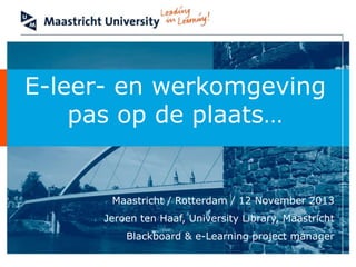 E-leer- en werkomgeving
pas op de plaats…

Maastricht / Rotterdam / 12 November 2013
Jeroen ten Haaf, University Library, Maastricht
Blackboard & e-Learning project manager

 