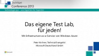 Das eigene Test Lab,
für jeden!
Mit Infrastructure-as-a-Service von Windows Azure
Peter Kirchner, Technical Evangelist
Microsoft Deutschland GmbH

 