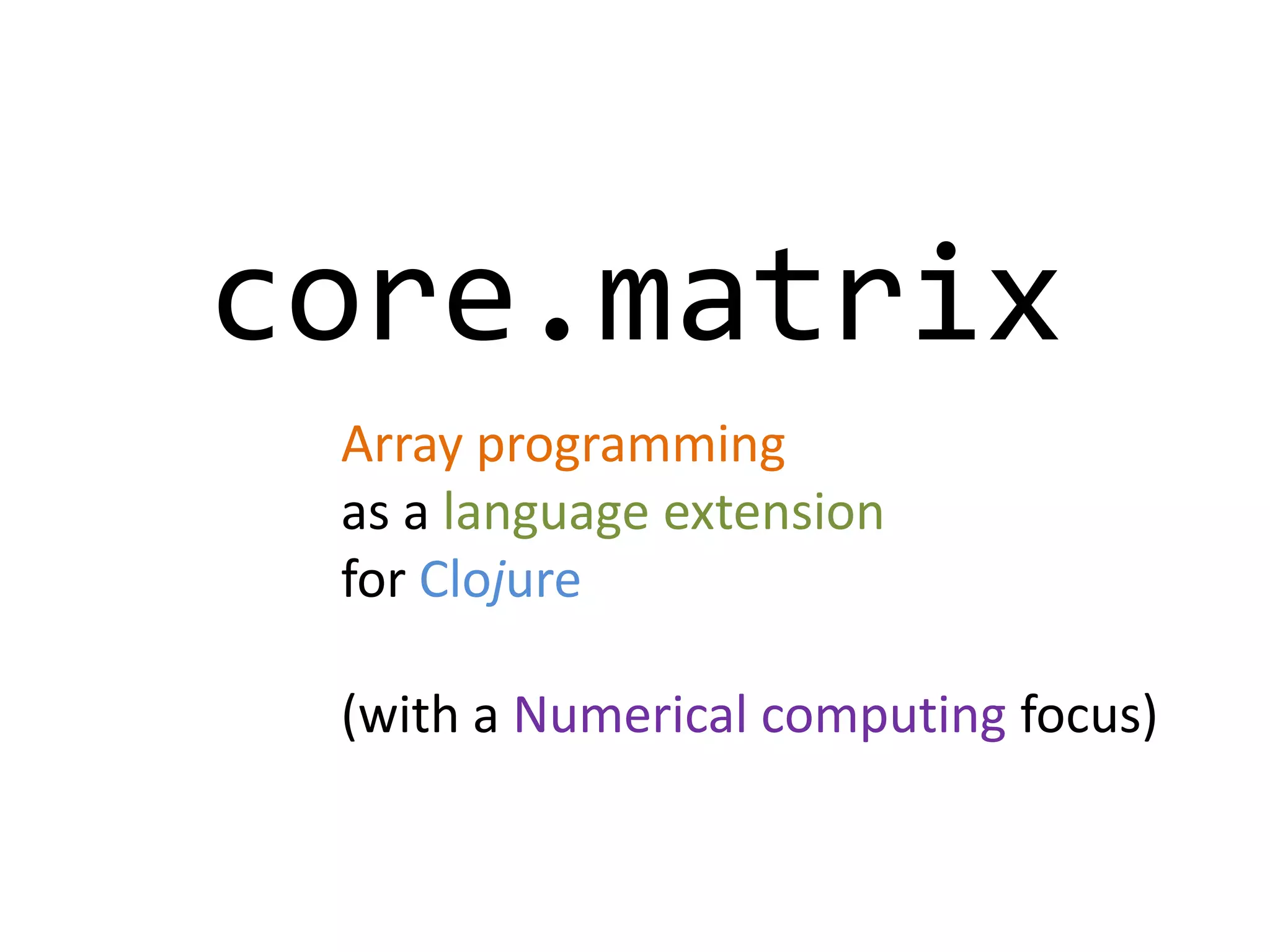 core.matrix
Array programming
as a language extension
for Clojure
(with a Numerical computing focus)

 