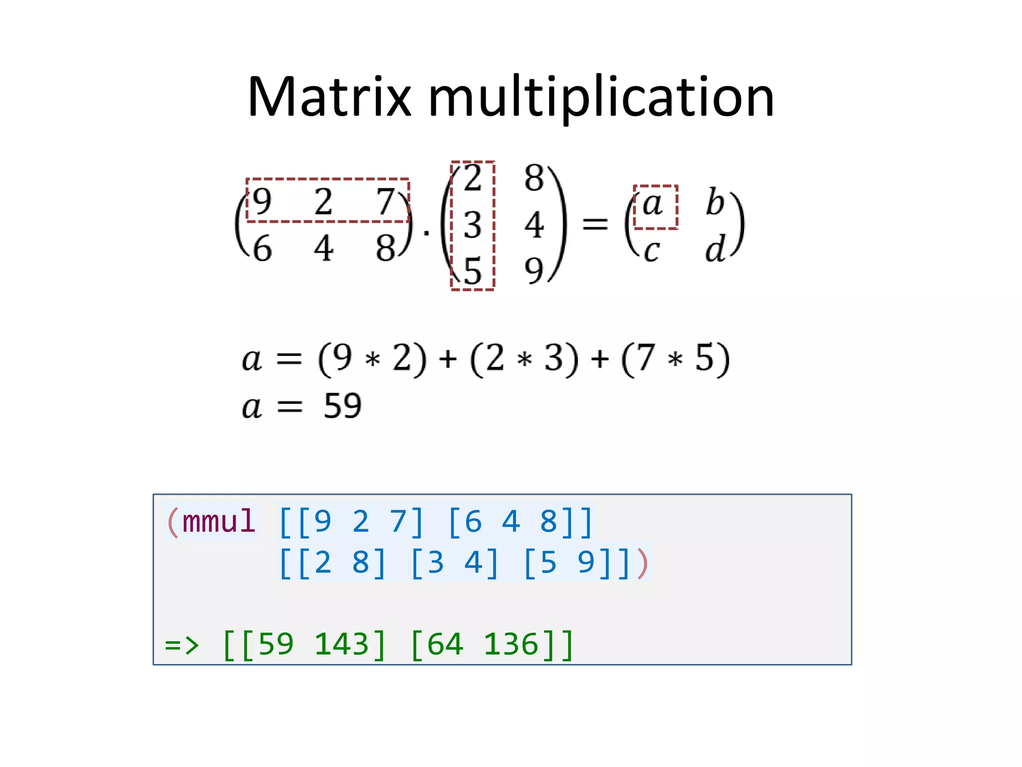 Matrix multiplication

(mmul [[9 2 7] [6 4 8]]
[[2 8] [3 4] [5 9]])
=> [[59 143] [64 136]]

 