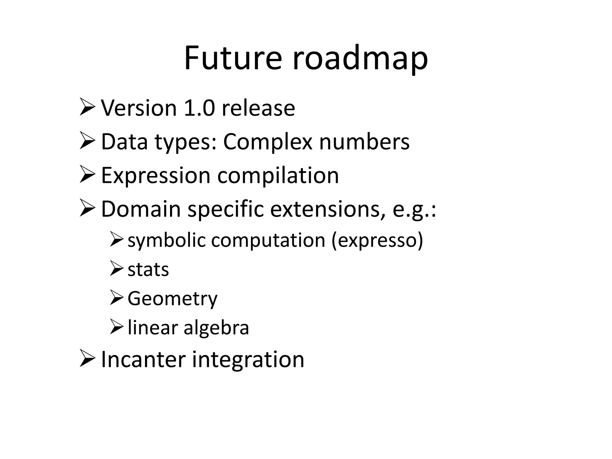 Future roadmap
 Version 1.0 release
 Data types: Complex numbers
 Expression compilation
 Domain specific extensions, e.g.:
symbolic computation (expresso)
stats
Geometry
linear algebra

 Incanter integration

 