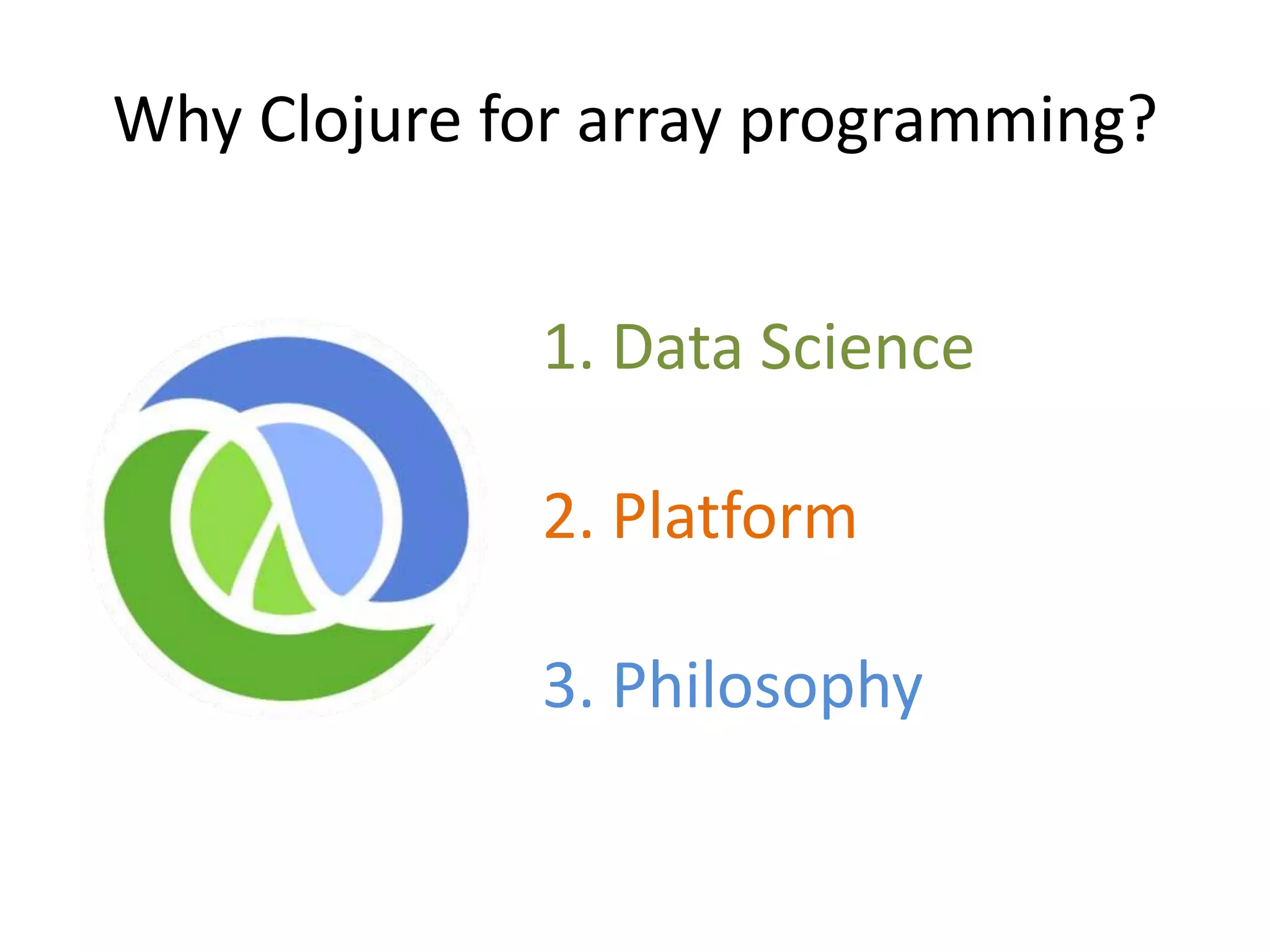 Why Clojure for array programming?
1. Data Science
2. Platform
3. Philosophy

 